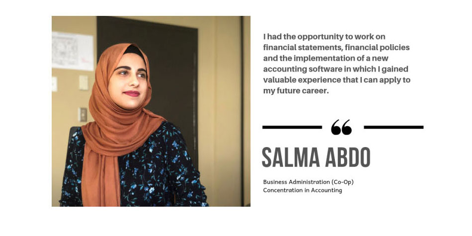 Photo of WDBA Co-Op Student Salma Abdo, Business Administration (Co-Op) Concentration in Accounting with the quote "I had the opportunity to work on financial statements, financial policies and the implementation of a new accounting software in which I gained valuable experience that I can apply to my future career."